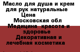 Масло для душа и крем для рук натуральные › Цена ­ 1 500 - Московская обл. Медицина, красота и здоровье » Декоративная и лечебная косметика   